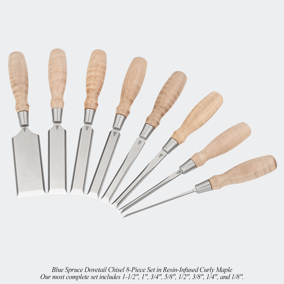 Blue Spruce Dovetail Chisel 8-Piece Set in Resin-Infused Curly Maple. Our most complete set includes 1-1/2", 1", 3/4", 5/8", 1/2", 3/8", 1/4", and 1/8".