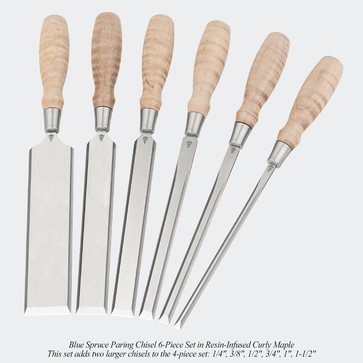 Blue Spruce Paring Chisel 6-Piece Set in Resin-Infused Curly Maple. This set adds two larger chisels to the 4-piece set: 1/4", 3/8", 1/2", 3/4", 1", 1-1/2"