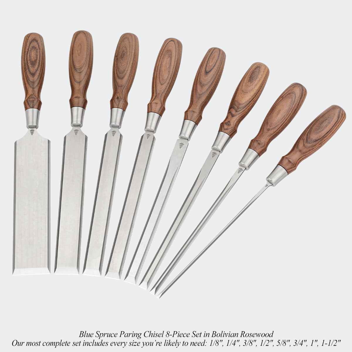 Blue Spruce Paring Chisel 8-Piece Set in Bolivian Rosewood. Our most complete set includes every size you’re likely to need: 1/8", 1/4", 3/8", 1/2", 5/8", 3/4", 1", 1-1/2"